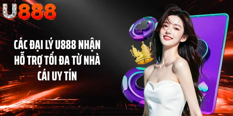 Các đại lý U888 nhận hỗ trợ tối đa từ nhà cái uy tín