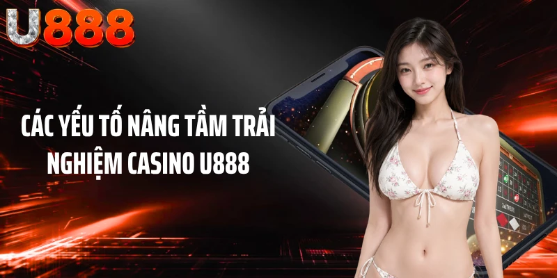 Các yếu tố nâng tầm trải nghiệm Casino U888