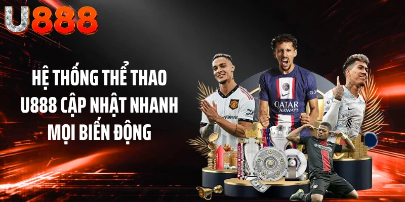 Hệ thống thể thao U888 cập nhật nhanh mọi biến động