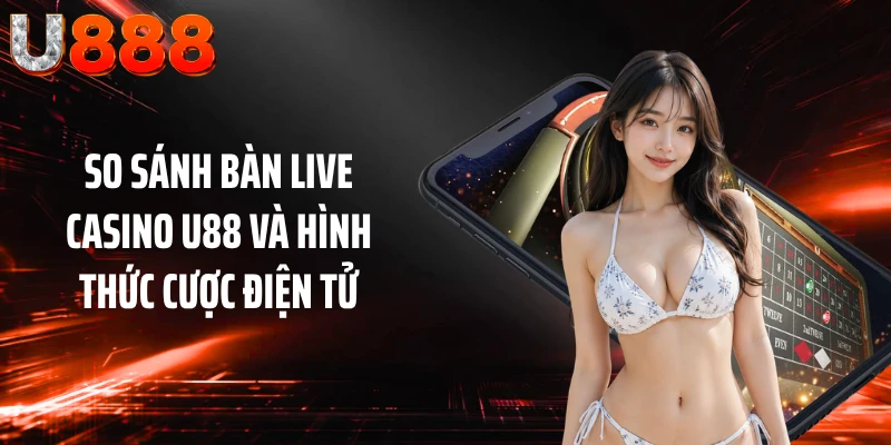 So sánh bàn live casino U88 và hình thức cược điện tử