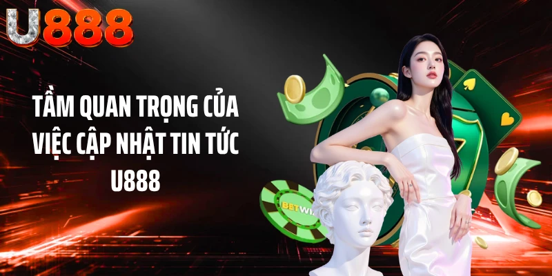 Tầm quan trọng của việc cập nhật tin tức U888