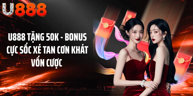 U888 Tặng 50K - Bonus Cực Sốc Xé Tan Cơn Khát Vốn Cược 